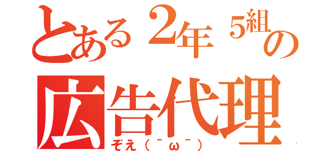 とある２年５組の広告代理（ぞえ（＾ω＾））