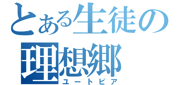 とある生徒の理想郷（ユートピア）