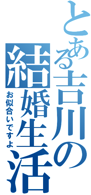 とある吉川の結婚生活（お似合いですよ）