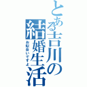 とある吉川の結婚生活（お似合いですよ）