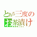 とある三度のお茶漬け（朝昼晩ごはん）