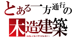 とある一方通行の木造建築（たのしいもくぞうけんちく～）