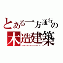 とある一方通行の木造建築（たのしいもくぞうけんちく～）