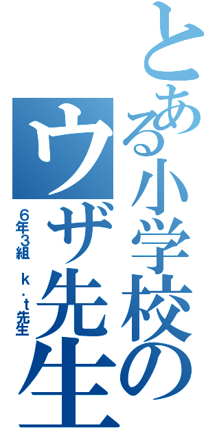 とある小学校のウザ先生（６年３組 ｋ．ｔ先生）