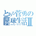 とある菅勇の闘球生活Ⅱ（ラグビーライフ）