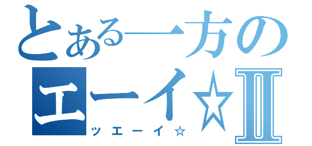 とある一方のエーイ☆Ⅱ（ッエーイ☆）