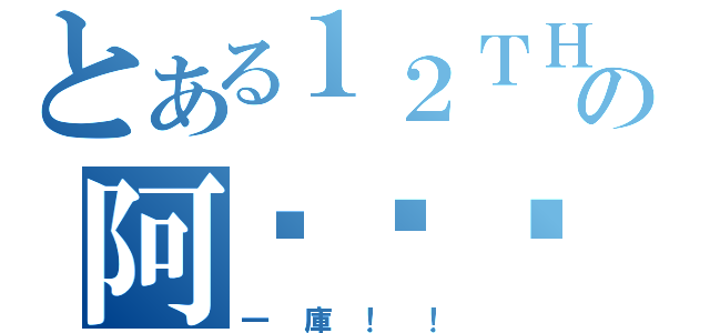 とある１２ＴＨの阿噠噠噠噠噠（一庫！！）