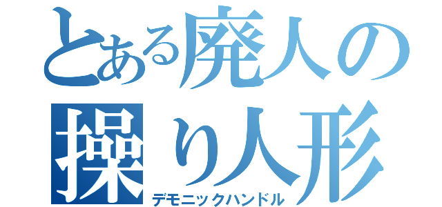 とある廃人の操り人形（デモニックハンドル）