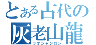 とある古代の灰老山龍（ラオシャンロン）