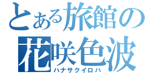 とある旅館の花咲色波（ハナサクイロハ）