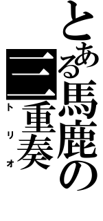 とある馬鹿の三重奏（トリオ）