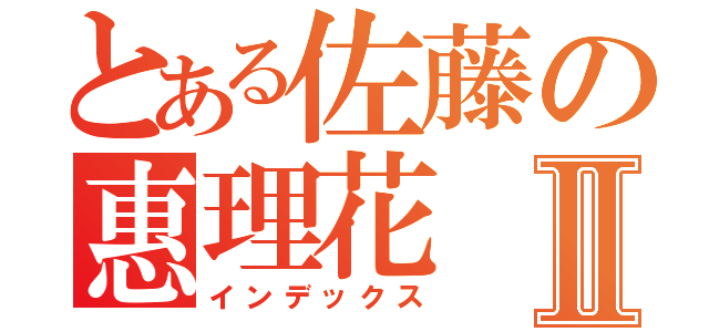 とある佐藤の惠理花Ⅱ（インデックス）