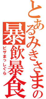 とあるみきさまの暴飲暴食（ピザまっしぐら）