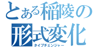 とある稲陵の形式変化（タイプチェンジャー）