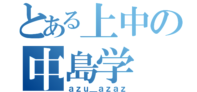 とある上中の中島学（ａｚｕ＿ａｚａｚ）