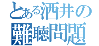 とある酒井の難聴問題（）