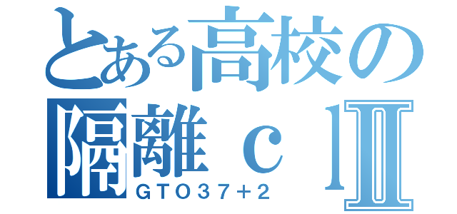 とある高校の隔離ｃｌａｓｓⅡ（ＧＴＯ３７＋２）