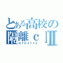 とある高校の隔離ｃｌａｓｓⅡ（ＧＴＯ３７＋２）