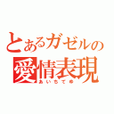 とあるガゼルの愛情表現（あいちてゆ）