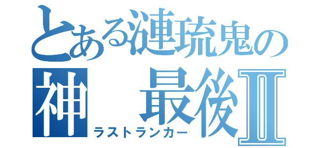 とある漣琉鬼の神 最後の１人Ⅱ（ラストランカー）