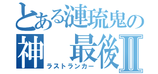 とある漣琉鬼の神 最後の１人Ⅱ（ラストランカー）