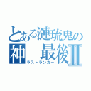 とある漣琉鬼の神 最後の１人Ⅱ（ラストランカー）