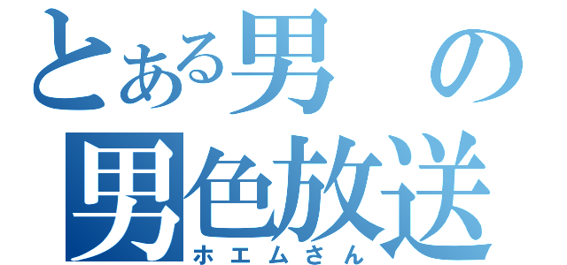 とある男の男色放送（ホエムさん）