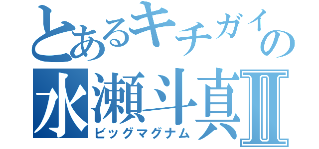 とあるキチガイの水瀬斗真Ⅱ（ビッグマグナム）