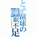 とある蹴球の睡眠不足（ワールドカップ）