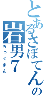 とあるさぼてんの岩男７（ろっくまん）