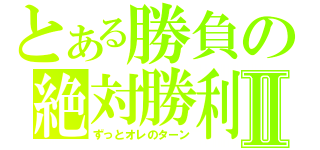 とある勝負の絶対勝利Ⅱ（ずっとオレのターン）