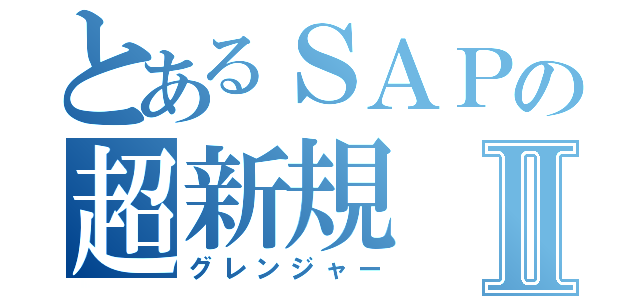 とあるＳＡＰの超新規Ⅱ（グレンジャー）