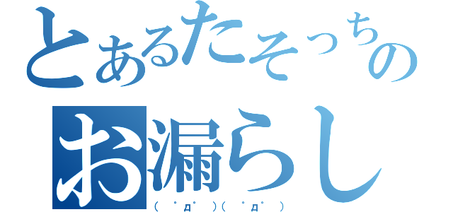 とあるたそっちＰのお漏らし（（ ゜д゜ ）（ ゜д゜ ））