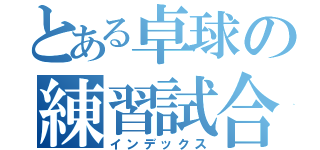 とある卓球の練習試合（インデックス）