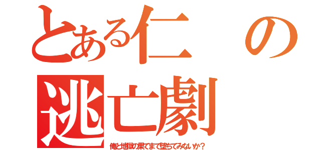 とある仁の逃亡劇（俺と地獄の果てまで堕ちてみないか？）