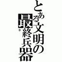 とある文明の最終兵器（Ｄ）