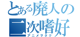 とある廃人の二次嗜好（アニメヲタク）