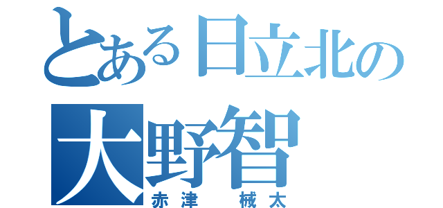 とある日立北の大野智（赤津 械太）