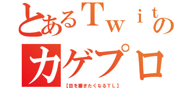 とあるＴｗｉｔｔｅｒのカゲプロ厨（【目を塞ぎたくなるＴＬ】）