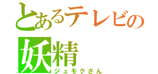 とあるテレビの妖精（ジュモクさん）