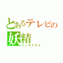 とあるテレビの妖精（ジュモクさん）