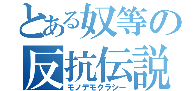 とある奴等の反抗伝説（モノデモクラシー）