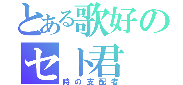 とある歌好のセト君（時の支配者）