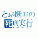 とある断罪の死刑実行（エクセキューション）