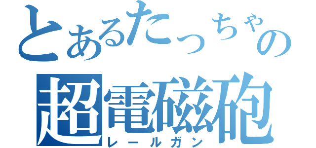 とあるたっちゃんの超電磁砲（レールガン）