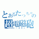 とあるたっちゃんの超電磁砲（レールガン）