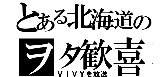 とある北海道のヲタ歓喜（ＶＩＶＹを放送）