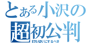 とある小沢の超初公判（打ち切りにするべき）