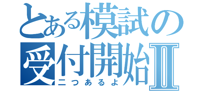 とある模試の受付開始Ⅱ（二つあるよ）