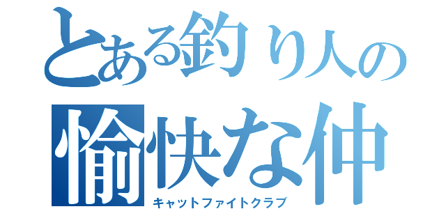 とある釣り人の愉快な仲間（キャットファイトクラブ）